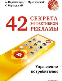 Андрей Парабеллум, Сергей Бернадский, Николай Мрочковский «42 секрета эффективной рекламы. Управление потребителем»